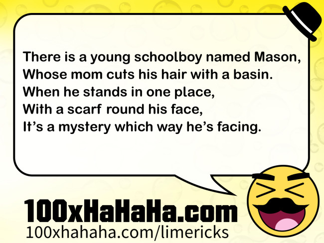 There is a young schoolboy named Mason, / Whose mom cuts his hair with a basin. / When he stands in one place, / With a scarf round his face, / It's a mystery which way he's facing.