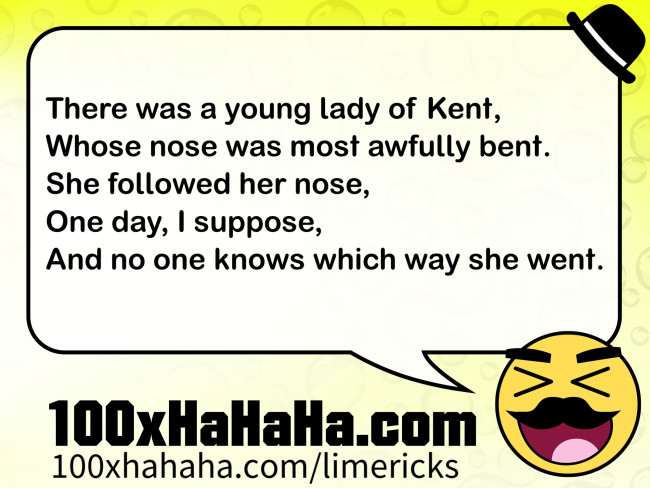 There was a young lady of Kent, / Whose nose was most awfully bent. / She followed her nose, / One day, I suppose, / And no one knows which way she went.