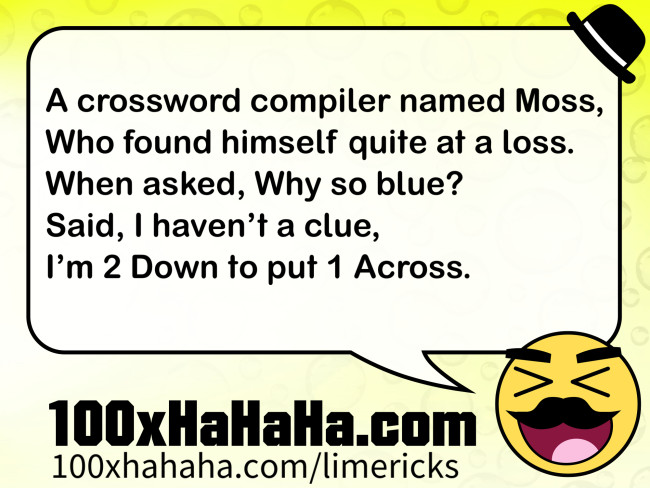 A crossword compiler named Moss, / Who found himself quite at a loss. / When asked, Why so blue? / Said, I haven't a clue, / I'm 2 Down to put 1 Across.