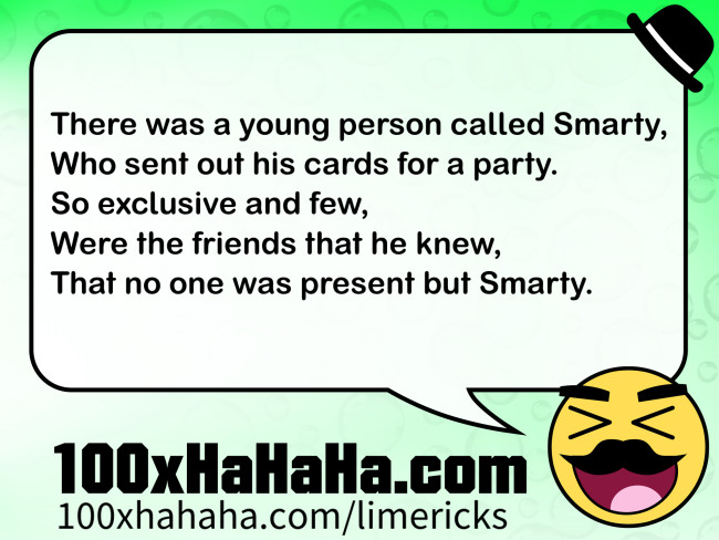 There was a young person called Smarty, / Who sent out his cards for a party. / So exclusive and few, / Were the friends that he knew, / That no one was present but Smarty.
