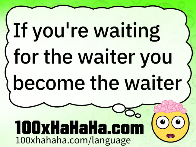 If you're waiting for the waiter you become the waiter
