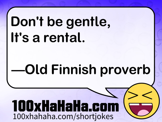 Don't be gentle, / It's a rental. / / —Old Finnish proverb