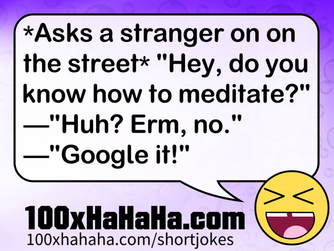 *Asks a stranger on on the street* "Hey, do you know how to meditate?" —"Huh? Erm, no." —"Google it!"
