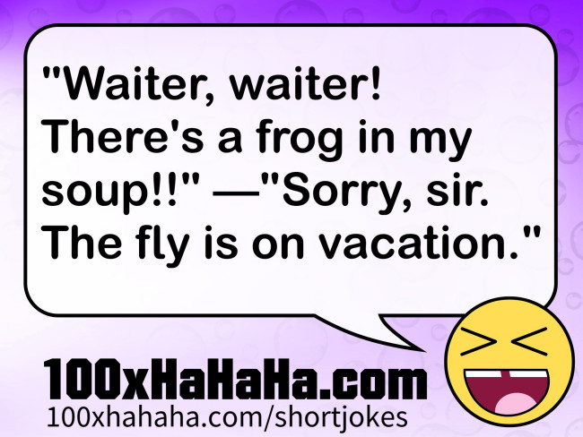 "Waiter, waiter! There's a frog in my soup!!" —"Sorry, sir. The fly is on vacation."