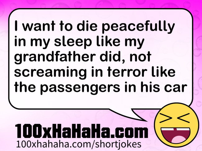 I want to die peacefully in my sleep like my grandfather did, not screaming in terror like the passengers in his car