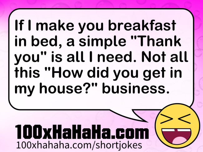 If I make you breakfast in bed, a simple "Thank you" is all I need. Not all this "How did you get in my house?" business.