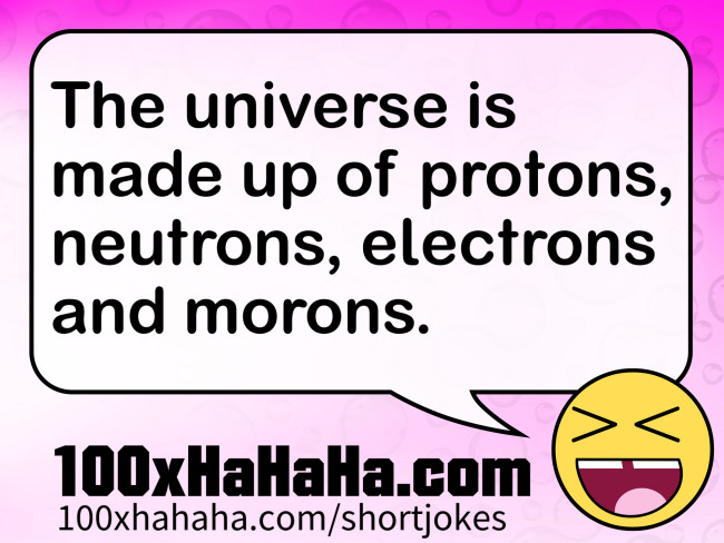 The universe is made up of protons, neutrons, electrons and morons.