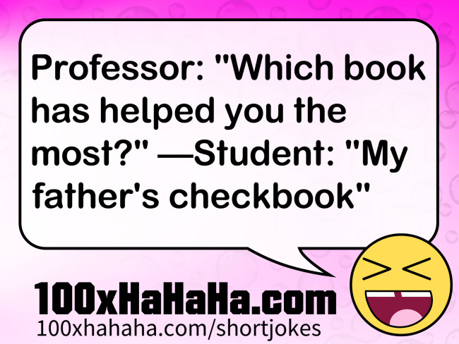 Professor: "Which book has helped you the most?" —Student: "My father's checkbook"
