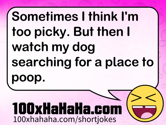Sometimes I think I'm too picky. But then I watch my dog searching for a place to poop.