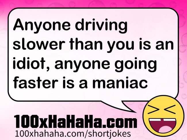 Anyone driving slower than you is an idiot, anyone going faster is a maniac