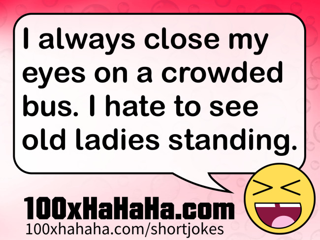 I always close my eyes on a crowded bus. I hate to see old ladies standing.