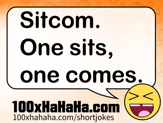 Sitcom. One sits, one comes.