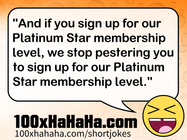 "And if you sign up for our Platinum Star membership level, we stop pestering you to sign up for our Platinum Star membership level."