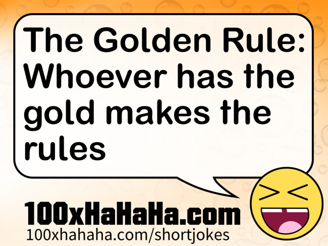 The Golden Rule: Whoever has the gold makes the rules