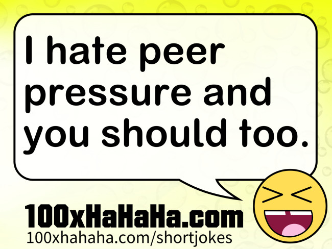 I hate peer pressure and you should too.