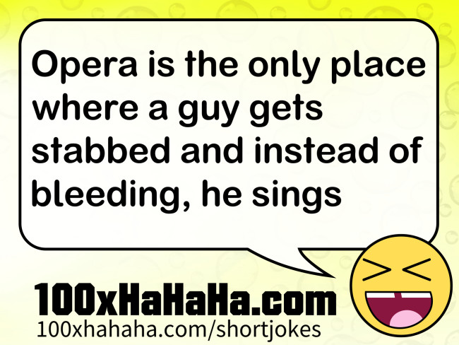 Opera is the only place where a guy gets stabbed and instead of bleeding, he sings
