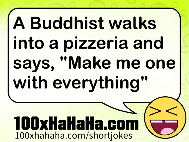 A Buddhist walks into a pizzeria and says, "Make me one with everything"