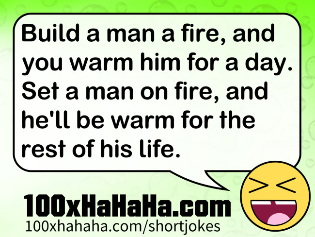 Build a man a fire, and you warm him for a day. Set a man on fire, and he'll be warm for the rest of his life.