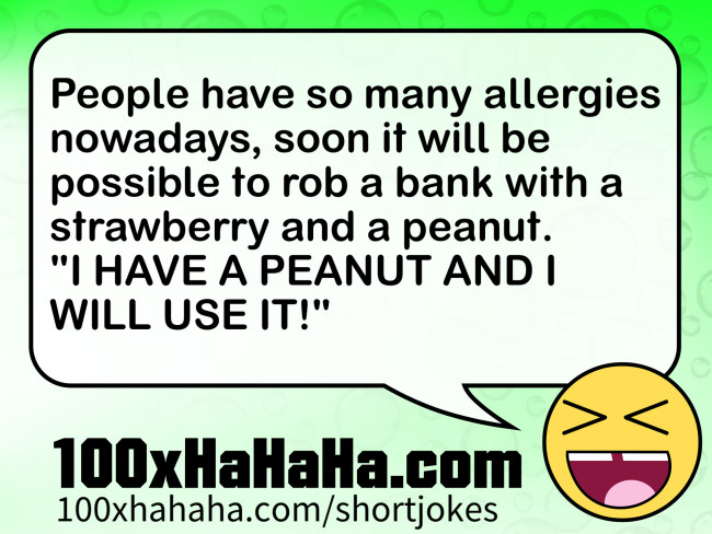 People have so many allergies nowadays, soon it will be possible to rob a bank with a strawberry and a peanut. / "I HAVE A PEANUT AND I WILL USE IT!"