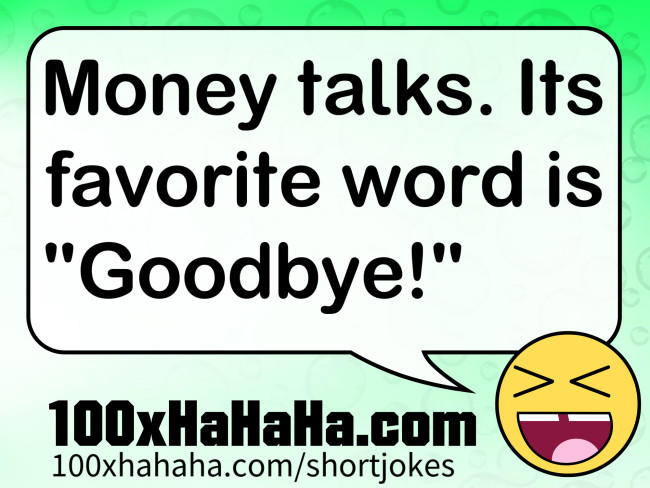 Money talks. Its favorite word is "Goodbye!"