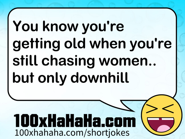 You know you're getting old when you're still chasing women.. but only downhill