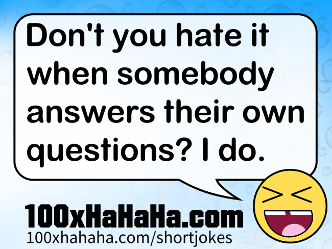 Don't you hate it when somebody answers their own questions? I do.