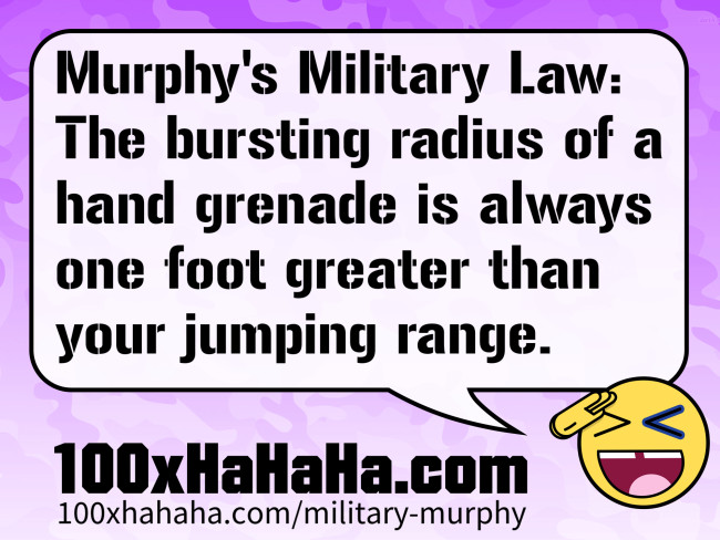 Murphy's Military Law: The bursting radius of a hand grenade is always one foot greater than your jumping range.