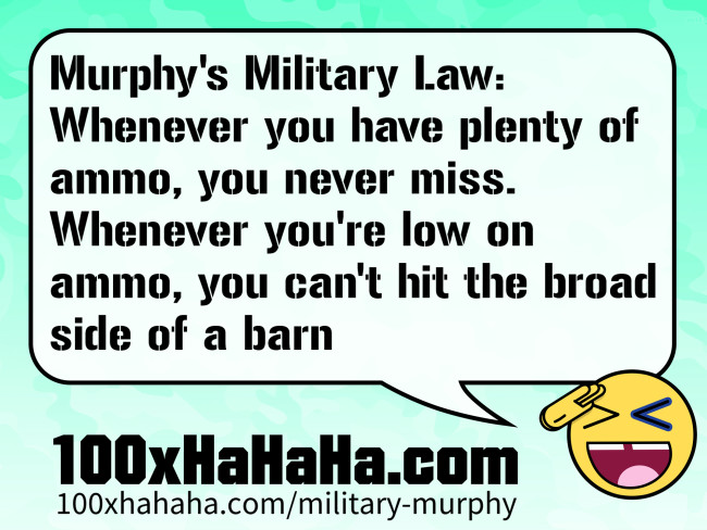 Murphy's Military Law: Whenever you have plenty of ammo, you never miss. Whenever you're low on ammo, you can't hit the broad side of a barn