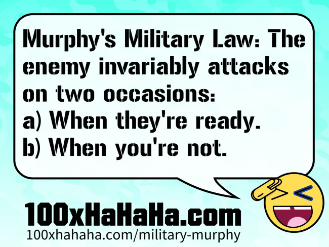 Murphy's Military Law: The enemy invariably attacks on two occasions: a) When they're ready. b) When you're not.