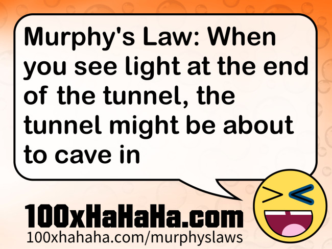 Murphy's Law: When you see light at the end of the tunnel, the tunnel might be about to cave in