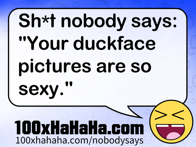 Sh*t nobody says: / "Your duckface pictures are so sexy."