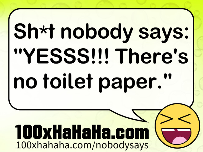 Sh*t nobody says: / "YESSS!!! There's no toilet paper."