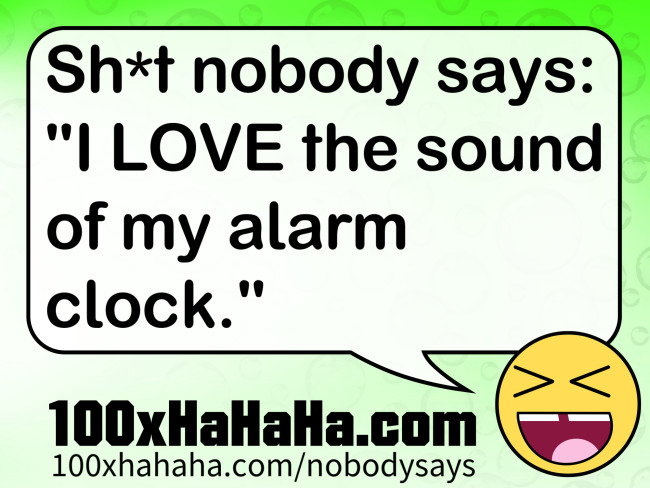 Sh*t nobody says: / "I LOVE the sound of my alarm clock."
