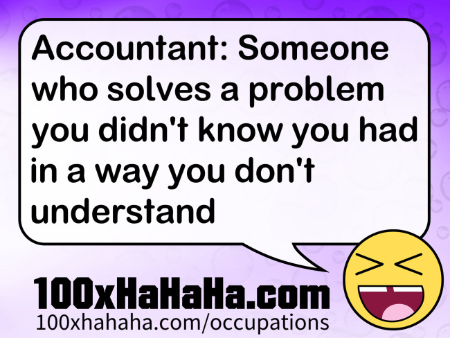Accountant: Someone who solves a problem you didn't know you had in a way you don't understand