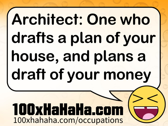 Architect: One who drafts a plan of your house, and plans a draft of your money