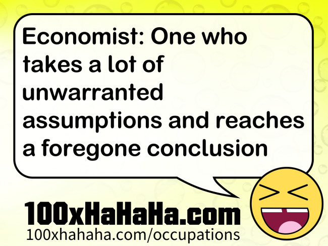 Economist: One who takes a lot of unwarranted assumptions and reaches a foregone conclusion