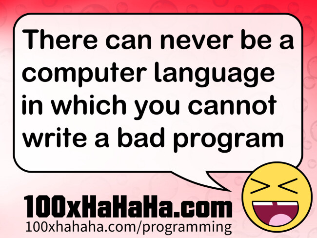 There can never be a computer language in which you cannot write a bad program