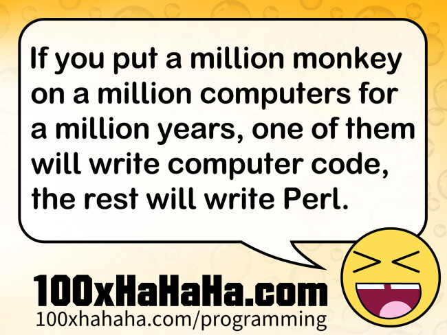 If you put a million monkey on a million computers for a million years, one of them will write computer code, the rest will write Perl.