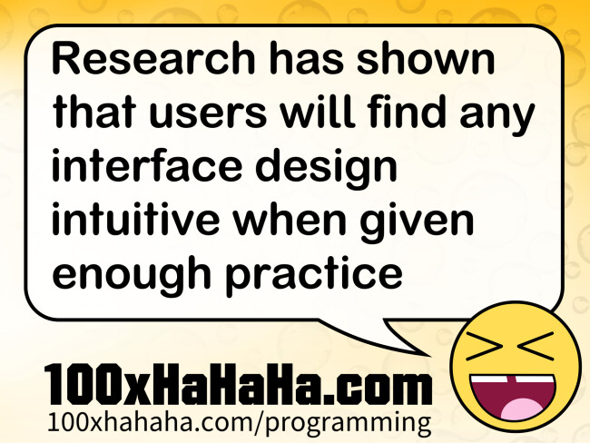 Research has shown that users will find any interface design intuitive when given enough practice