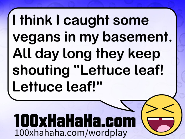 I think I caught some vegans in my basement. All day long they keep shouting "Lettuce leaf! Lettuce leaf!"
