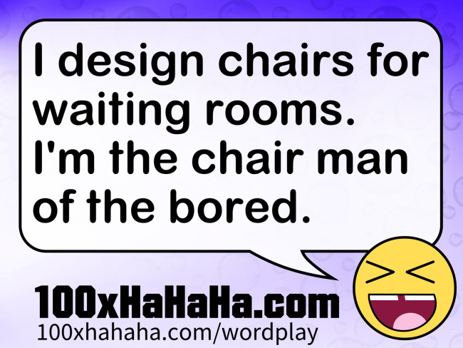 I design chairs for waiting rooms. I'm the chair man of the bored.