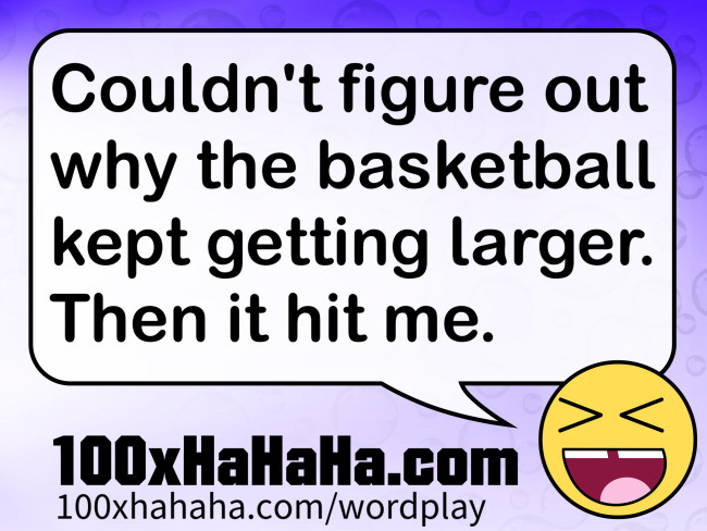 Couldn't figure out why the basketball kept getting larger. Then it hit me.