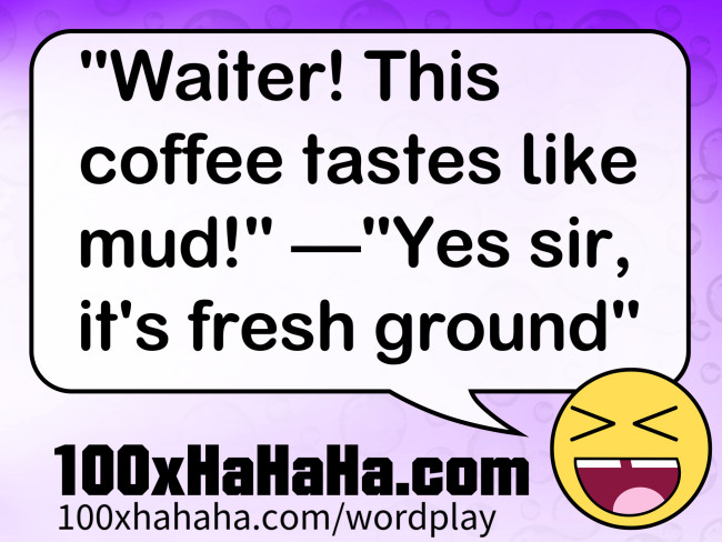 "Waiter! This coffee tastes like mud!" —"Yes sir, it's fresh ground"