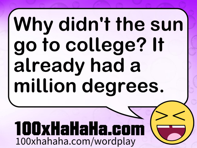 Why didn't the sun go to college? It already had a million degrees.