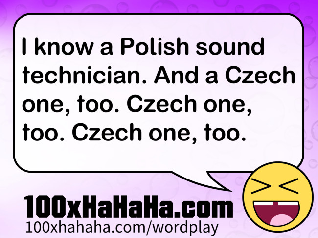 I know a Polish sound technician. And a Czech one, too. Czech one, too. Czech one, too.