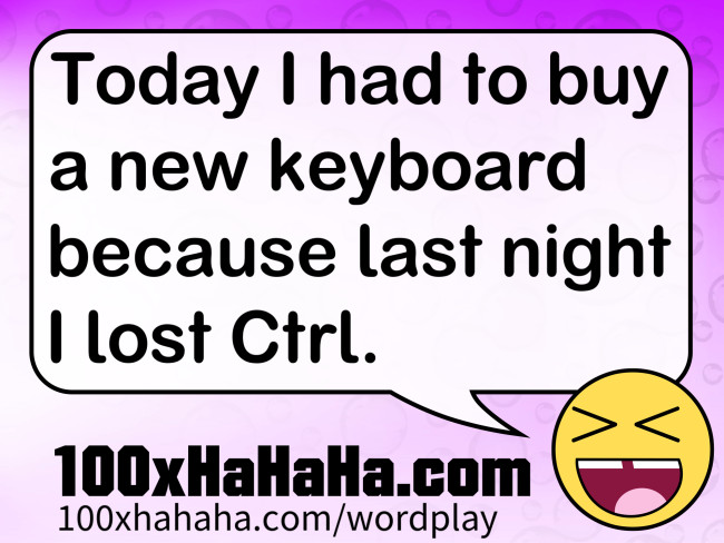 Today I had to buy a new keyboard because last night I lost Ctrl.