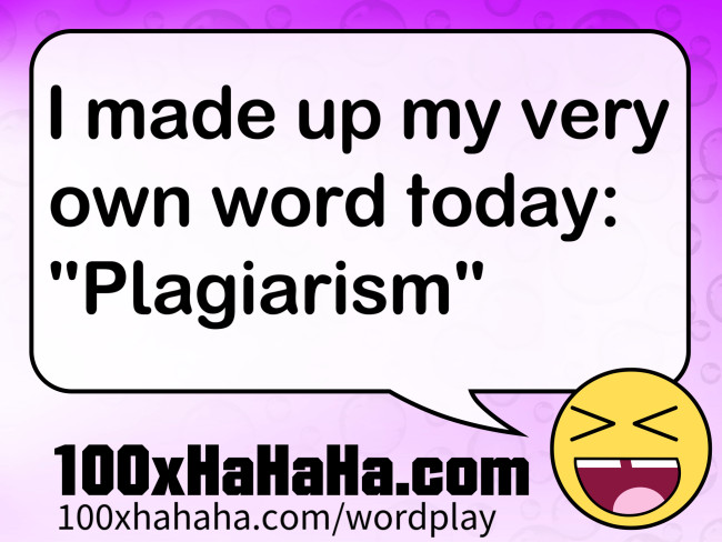 I made up my very own word today: "Plagiarism"