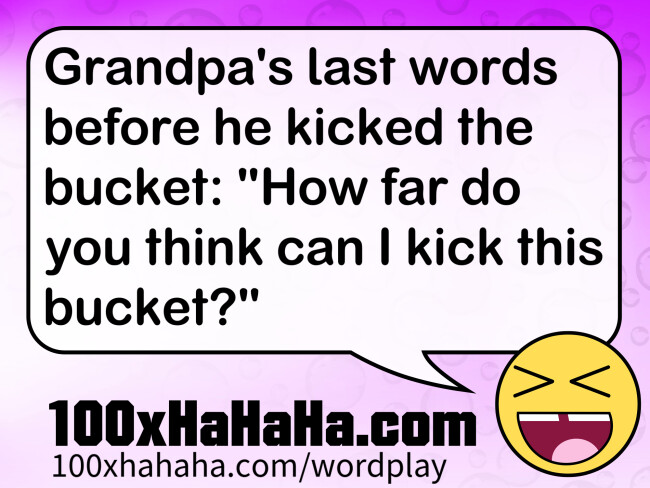 Grandpa's last words before he kicked the bucket: "How far do you think can I kick this bucket?"