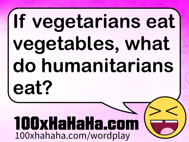 If vegetarians eat vegetables, what do humanitarians eat?