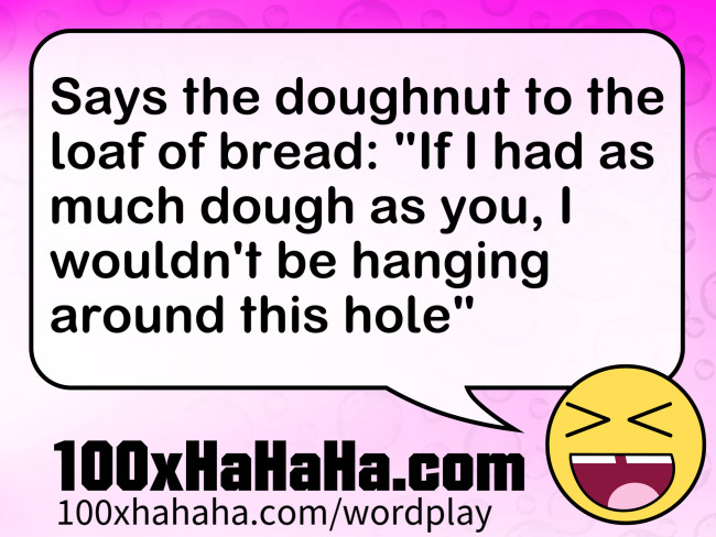 Says the doughnut to the loaf of bread: "If I had as much dough as you, I wouldn't be hanging around this hole"